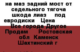 .на маз.задний мост от седельного тягоча шкода-лиаз110 под евродиски › Цена ­ 40 000 - Все города Другое » Продам   . Ростовская обл.,Каменск-Шахтинский г.